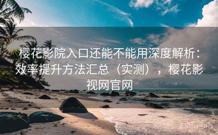 樱花影院入口还能不能用深度解析：效率提升方法汇总（实测），樱花影视网官网