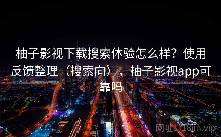 柚子影视下载搜索体验怎么样?使用反馈整理(搜索向),柚子影视app可靠吗 柚子影视下载搜索体验怎么样?使用反馈整理(搜索向),柚子影视app可靠吗