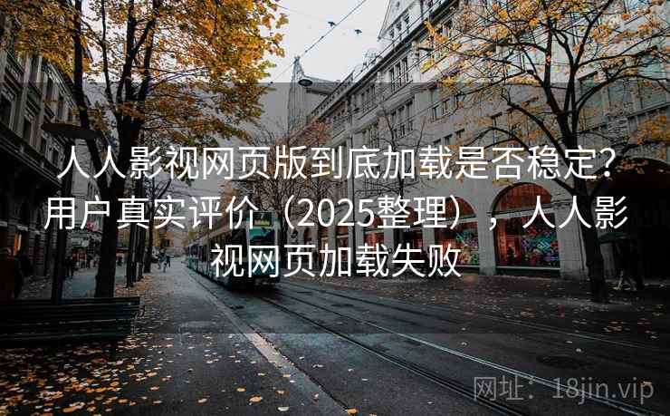 人人影视网页版到底加载是否稳定?用户真实评价(2025整理),人人影视网页加载失败 人人影视网页版到底加载是否稳定?用户真实评价(2025整理),人人影视网页加载失败