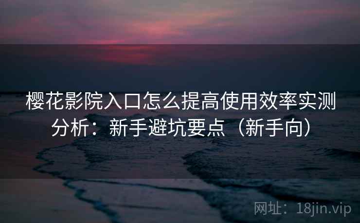 樱花影院入口怎么提高使用效率实测分析:新手避坑要点(新手向) 樱花影院入口怎么提高使用效率实测分析:新手避坑要点(新手向)