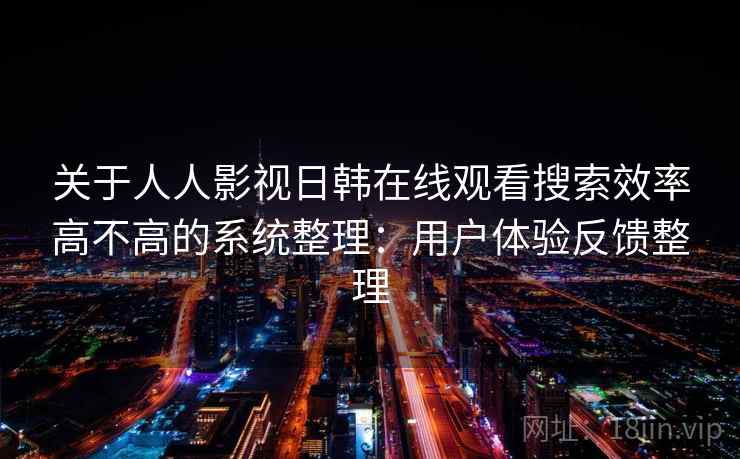 关于人人影视日韩在线观看搜索效率高不高的系统整理：用户体验反馈整理