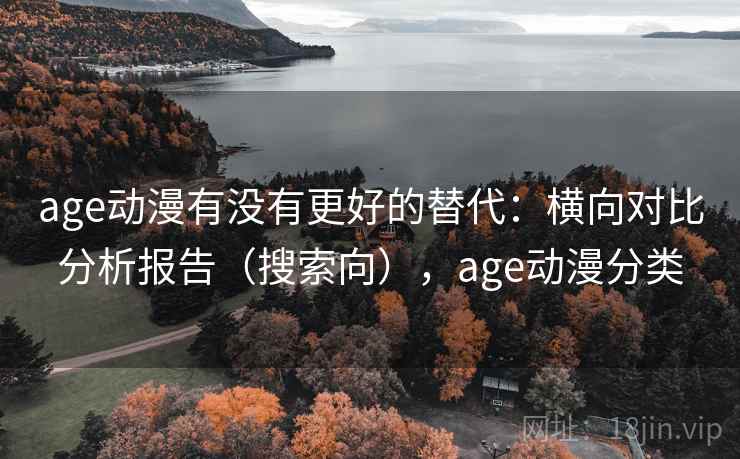 age动漫有没有更好的替代：横向对比分析报告（搜索向），age动漫分类