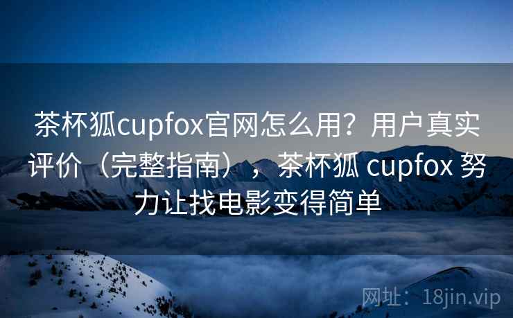 茶杯狐cupfox官网怎么用?用户真实评价(完整指南),茶杯狐 cupfox 努力让找电影变得简单 茶杯狐cupfox官网怎么用?用户真实评价(完整指南),茶杯狐 cupfox 努力让找电影变得简单