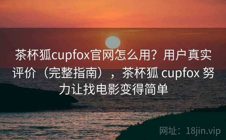 茶杯狐cupfox官网怎么用?用户真实评价(完整指南),茶杯狐 cupfox 努力让找电影变得简单 茶杯狐cupfox官网怎么用?用户真实评价(完整指南),茶杯狐 cupfox 努力让找电影变得简单