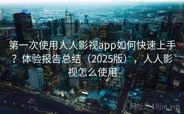 第一次使用人人影视app如何快速上手？体验报告总结（2025版），人人影视怎么使用