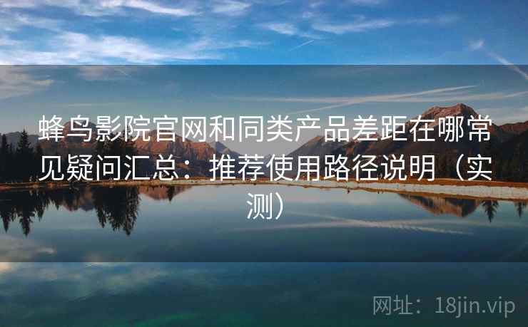 蜂鸟影院官网和同类产品差距在哪常见疑问汇总:推荐使用路径说明(实测) 蜂鸟影院官网和同类产品差距在哪常见疑问汇总:推荐使用路径说明(实测)