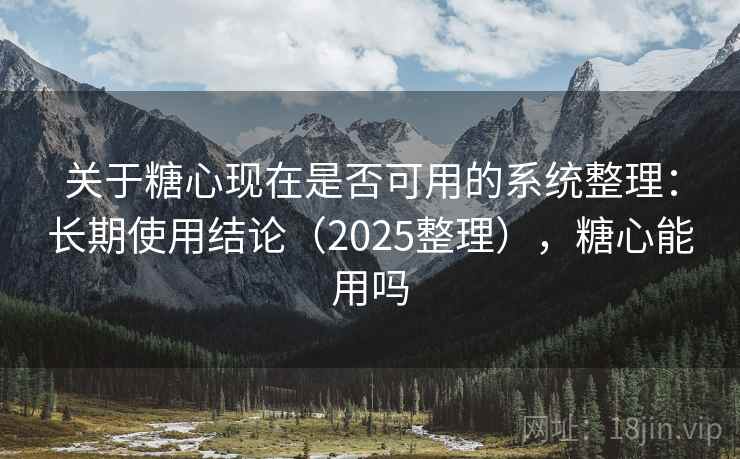 关于糖心现在是否可用的系统整理：长期使用结论（2025整理），糖心能用吗