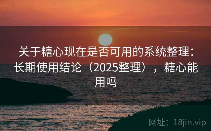 关于糖心现在是否可用的系统整理：长期使用结论（2025整理），糖心能用吗