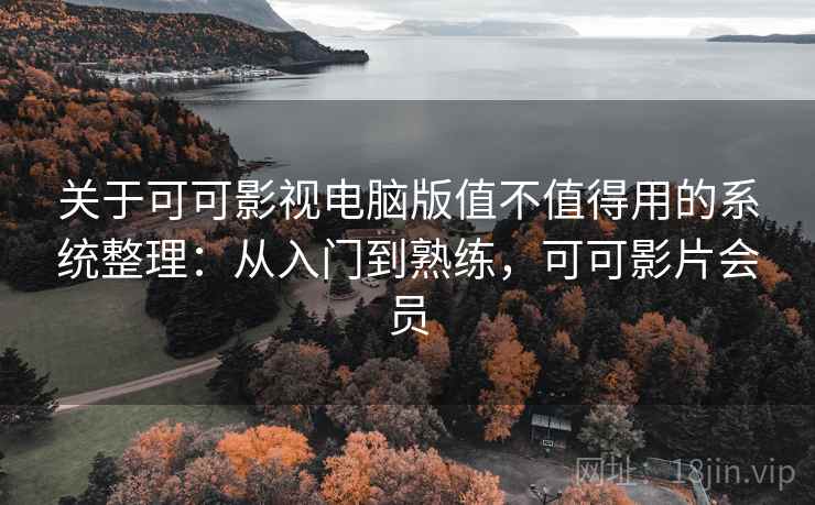 关于可可影视电脑版值不值得用的系统整理:从入门到熟练,可可影片会员 关于可可影视电脑版值不值得用的系统整理:从入门到熟练,可可影片会员