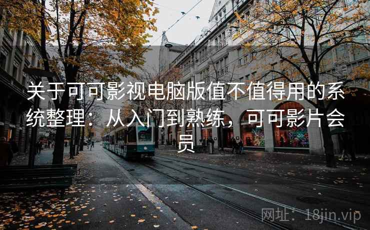 关于可可影视电脑版值不值得用的系统整理:从入门到熟练,可可影片会员 关于可可影视电脑版值不值得用的系统整理:从入门到熟练,可可影片会员