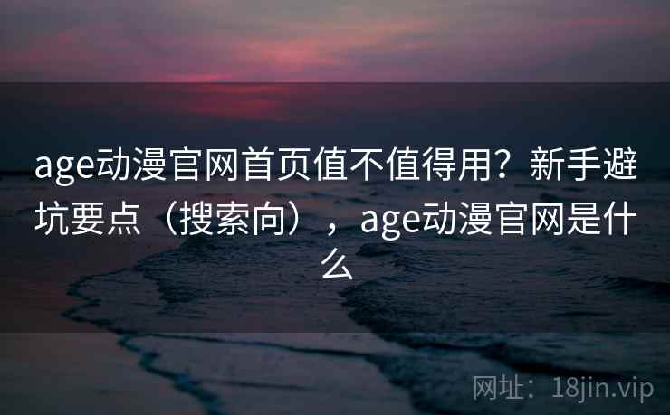 age动漫官网首页值不值得用?新手避坑要点(搜索向),age动漫官网是什么 age动漫官网首页值不值得用?新手避坑要点(搜索向),age动漫官网是什么