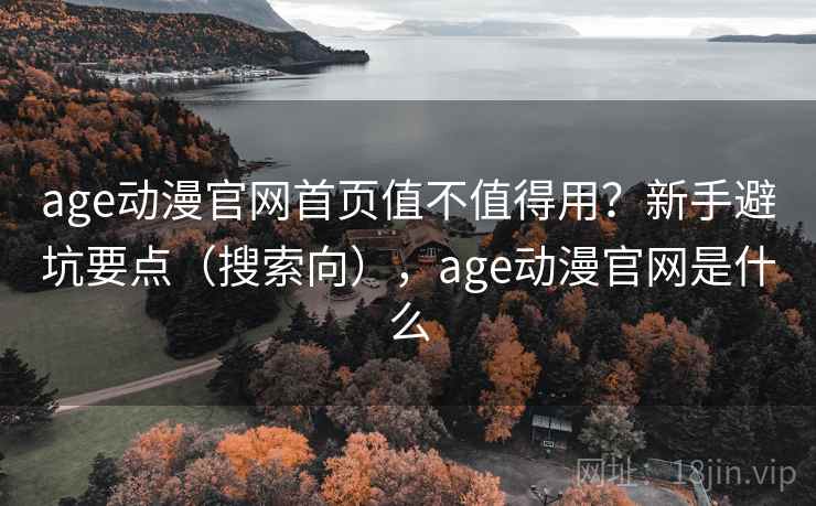 age动漫官网首页值不值得用?新手避坑要点(搜索向),age动漫官网是什么 age动漫官网首页值不值得用?新手避坑要点(搜索向),age动漫官网是什么