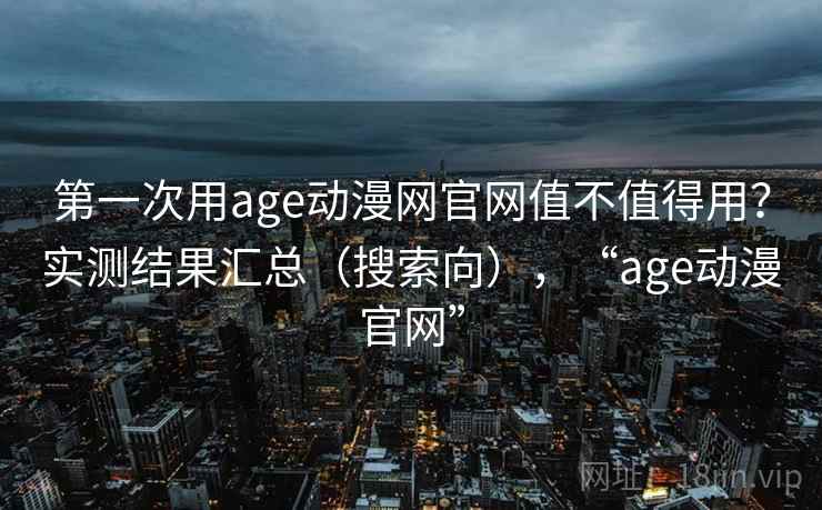 第一次用age动漫网官网值不值得用?实测结果汇总(搜索向),“age动漫官网” 第一次用age动漫网官网值不值得用?实测结果汇总(搜索向),“age动漫官网”