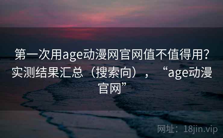 第一次用age动漫网官网值不值得用?实测结果汇总(搜索向),“age动漫官网” 第一次用age动漫网官网值不值得用?实测结果汇总(搜索向),“age动漫官网”