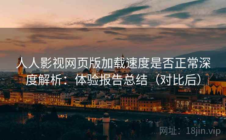 人人影视网页版加载速度是否正常深度解析:体验报告总结(对比后) 人人影视网页版加载速度是否正常深度解析:体验报告总结(对比后)