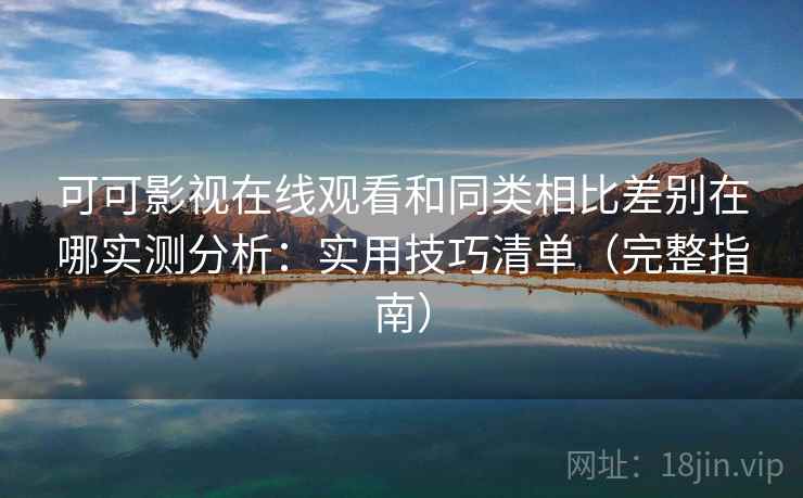 可可影视在线观看和同类相比差别在哪实测分析:实用技巧清单(完整指南) 可可影视在线观看和同类相比差别在哪实测分析:实用技巧清单(完整指南)