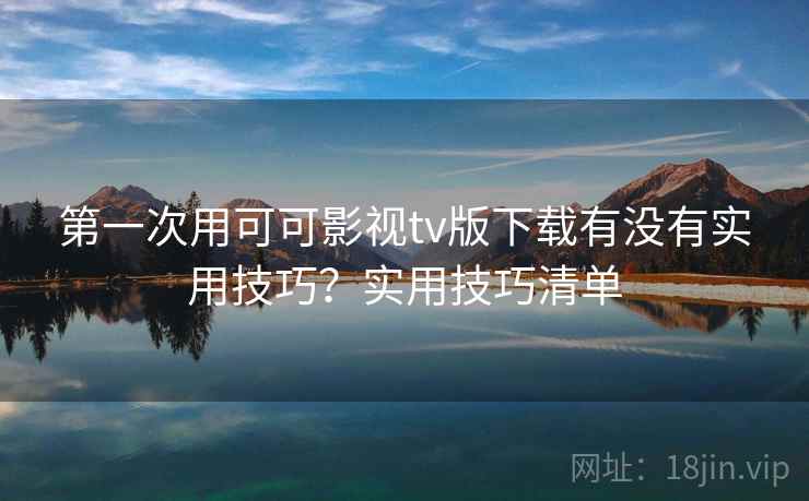 第一次用可可影视tv版下载有没有实用技巧?实用技巧清单 第一次用可可影视tv版下载有没有实用技巧?实用技巧清单