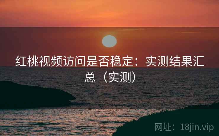 红桃视频访问是否稳定:实测结果汇总(实测) 红桃视频访问是否稳定:实测结果汇总(实测)