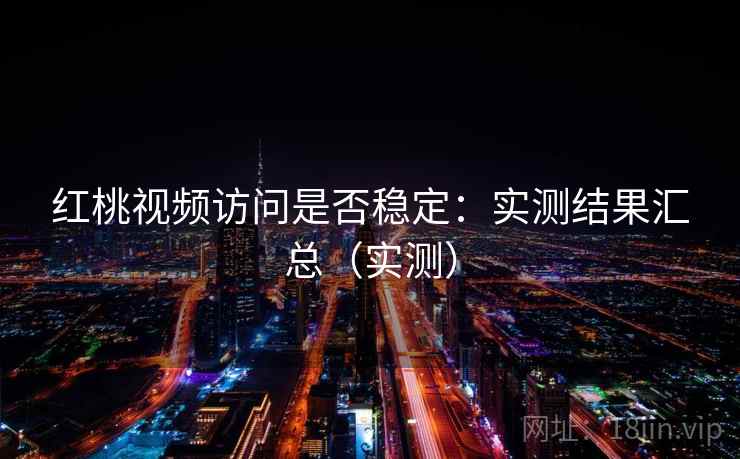 红桃视频访问是否稳定:实测结果汇总(实测) 红桃视频访问是否稳定:实测结果汇总(实测)