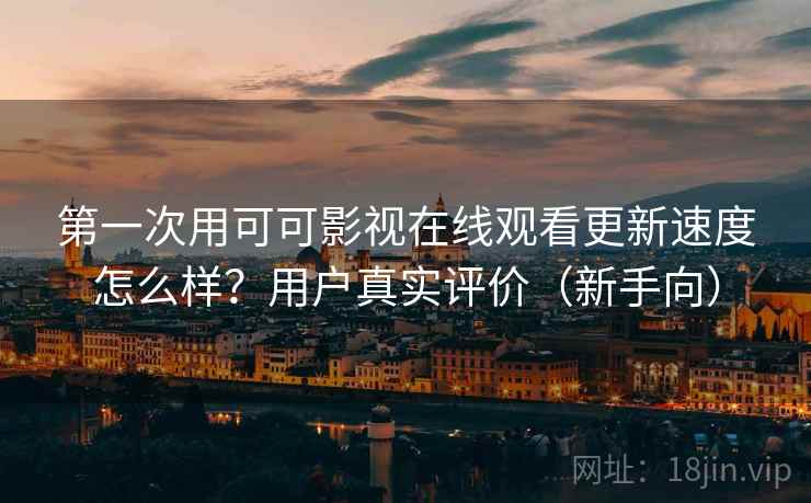 第一次用可可影视在线观看更新速度怎么样?用户真实评价(新手向) 第一次用可可影视在线观看更新速度怎么样?用户真实评价(新手向)
