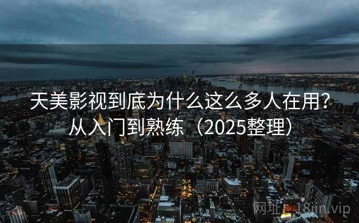 天美影视到底为什么这么多人在用?从入门到熟练(2025整理) 天美影视到底为什么这么多人在用?从入门到熟练(2025整理)