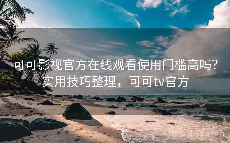 可可影视官方在线观看使用门槛高吗？实用技巧整理，可可tv官方