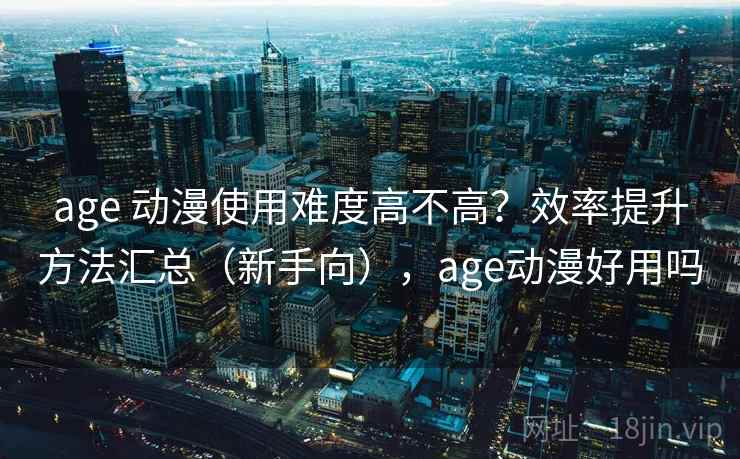 age 动漫使用难度高不高?效率提升方法汇总(新手向),age动漫好用吗 age 动漫使用难度高不高?效率提升方法汇总(新手向),age动漫好用吗