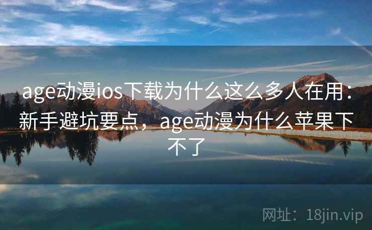 age动漫ios下载为什么这么多人在用:新手避坑要点,age动漫为什么苹果下不了 age动漫ios下载为什么这么多人在用:新手避坑要点,age动漫为什么苹果下不了