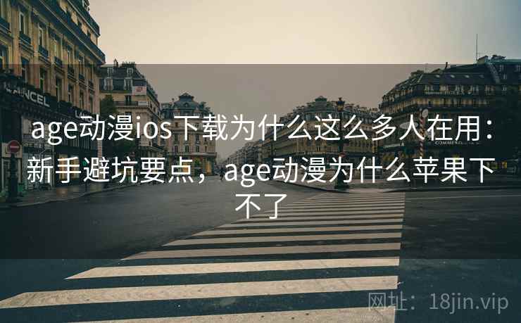 age动漫ios下载为什么这么多人在用:新手避坑要点,age动漫为什么苹果下不了 age动漫ios下载为什么这么多人在用:新手避坑要点,age动漫为什么苹果下不了