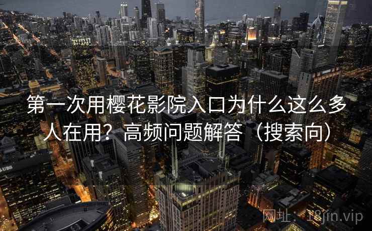 第一次用樱花影院入口为什么这么多人在用？高频问题解答（搜索向）