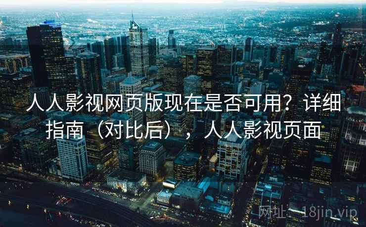 人人影视网页版现在是否可用?详细指南(对比后),人人影视页面 人人影视网页版现在是否可用?详细指南(对比后),人人影视页面