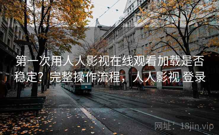 第一次用人人影视在线观看加载是否稳定?完整操作流程,人人影视 登录 第一次用人人影视在线观看加载是否稳定?完整操作流程,人人影视 登录