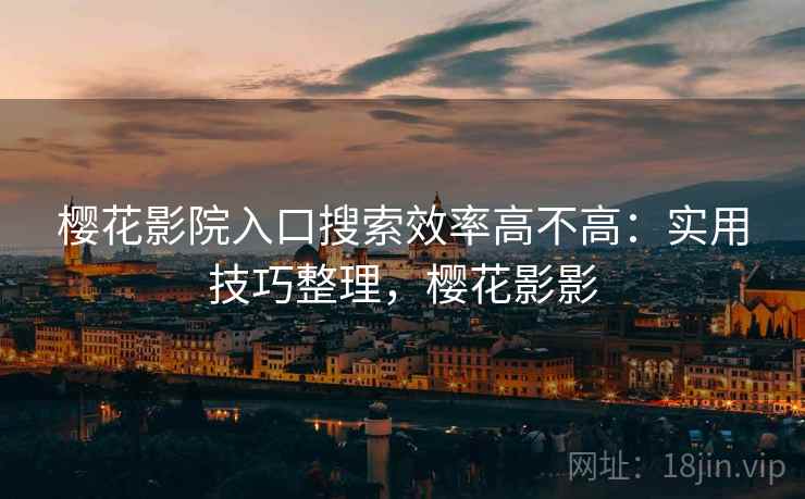 樱花影院入口搜索效率高不高:实用技巧整理,樱花影影 樱花影院入口搜索效率高不高:实用技巧整理,樱花影影