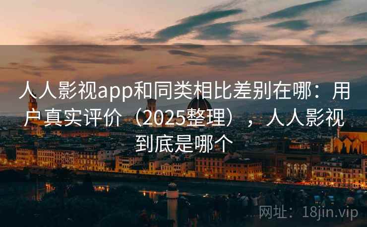 人人影视app和同类相比差别在哪:用户真实评价(2025整理),人人影视到底是哪个 人人影视app和同类相比差别在哪:用户真实评价(2025整理),人人影视到底是哪个