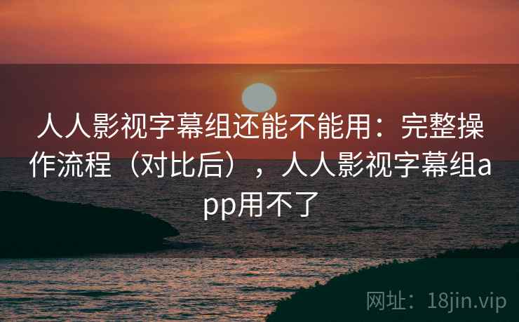 人人影视字幕组还能不能用:完整操作流程(对比后),人人影视字幕组app用不了 人人影视字幕组还能不能用:完整操作流程(对比后),人人影视字幕组app用不了