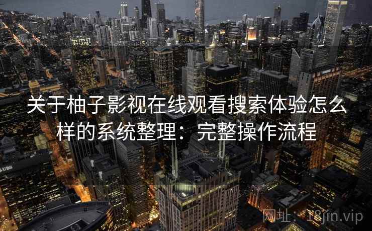 关于柚子影视在线观看搜索体验怎么样的系统整理：完整操作流程