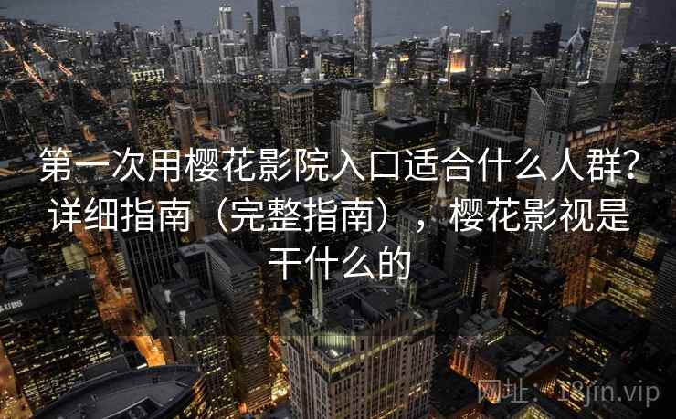 第一次用樱花影院入口适合什么人群？详细指南（完整指南），樱花影视是干什么的