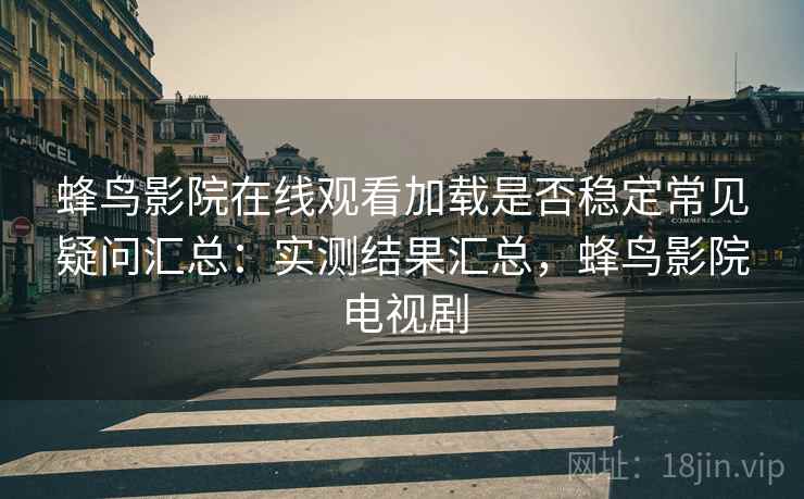 蜂鸟影院在线观看加载是否稳定常见疑问汇总：实测结果汇总，蜂鸟影院电视剧