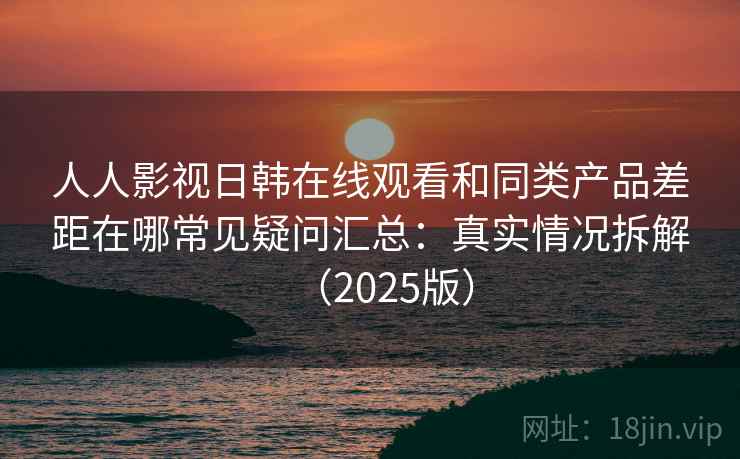 人人影视日韩在线观看和同类产品差距在哪常见疑问汇总：真实情况拆解（2025版）