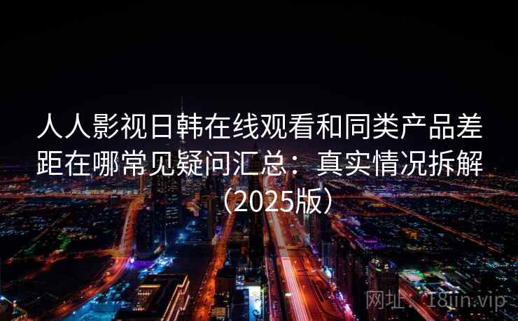 人人影视日韩在线观看和同类产品差距在哪常见疑问汇总：真实情况拆解（2025版）