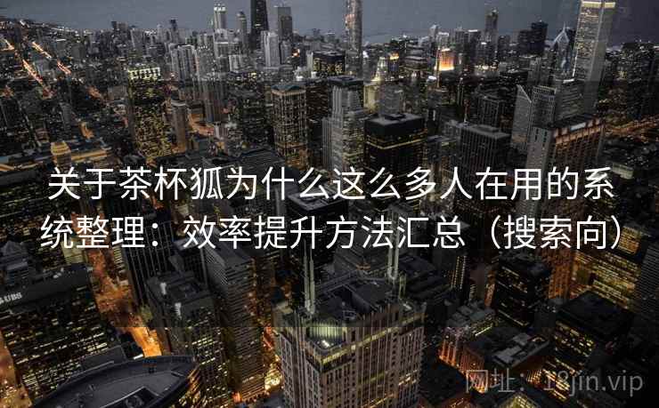 关于茶杯狐为什么这么多人在用的系统整理：效率提升方法汇总（搜索向）