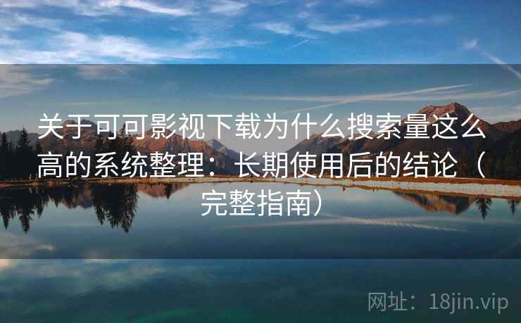关于可可影视下载为什么搜索量这么高的系统整理：长期使用后的结论（完整指南）