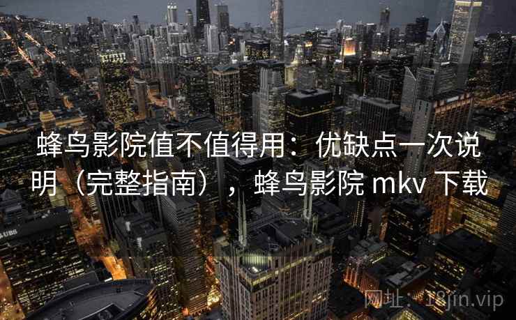 蜂鸟影院值不值得用：优缺点一次说明（完整指南），蜂鸟影院 mkv 下载