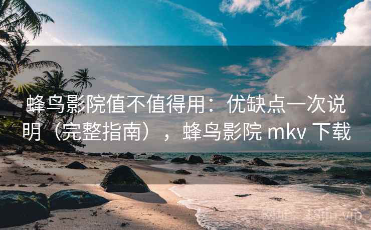 蜂鸟影院值不值得用：优缺点一次说明（完整指南），蜂鸟影院 mkv 下载