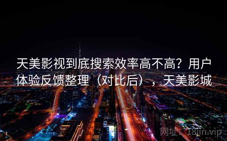 天美影视到底搜索效率高不高？用户体验反馈整理（对比后），天美影城