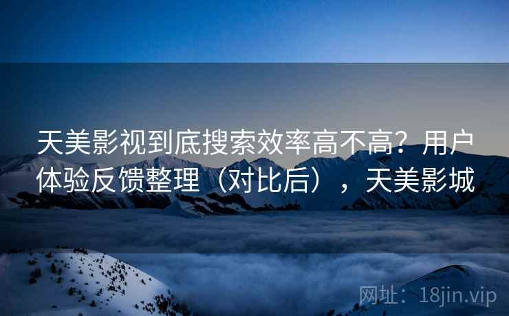 天美影视到底搜索效率高不高？用户体验反馈整理（对比后），天美影城