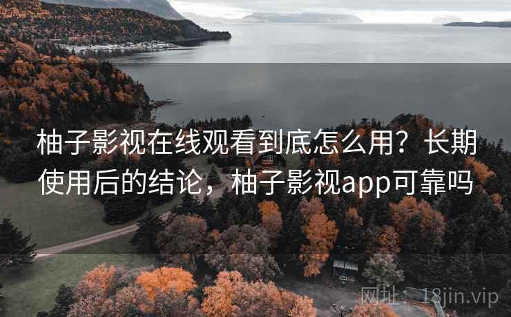 柚子影视在线观看到底怎么用？长期使用后的结论，柚子影视app可靠吗