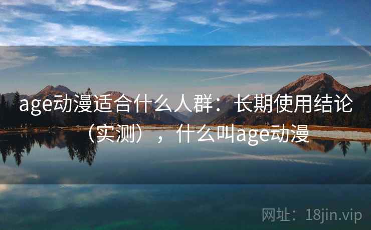 age动漫适合什么人群：长期使用结论（实测），什么叫age动漫