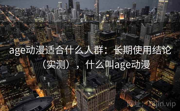 age动漫适合什么人群：长期使用结论（实测），什么叫age动漫