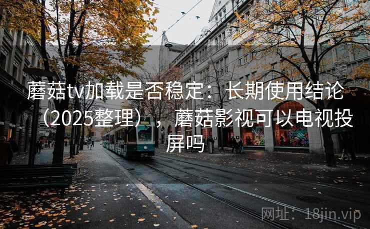 蘑菇tv加载是否稳定：长期使用结论（2025整理），蘑菇影视可以电视投屏吗